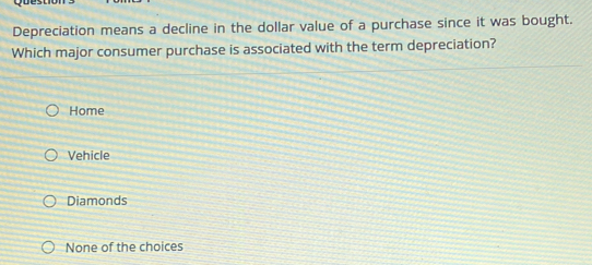 Depreciation means a decline in the dollar value of a purchase since it was bought.
Which major consumer purchase is associated with the term depreciation?
Home
Vehicle
Diamonds
None of the choices