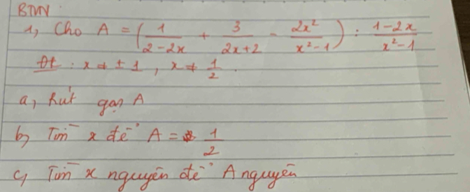 BTVV
a, Cho A=( 1/2-2x + 3/2x+2 - 2x^2/x^2-1 ): (1-2x)/x^2-1 
x!= ± 1, x!=  1/2 . 
a, hut ganA
by Tim a dē A= 1/2 
y Tin x ngugēn dè`Angugen