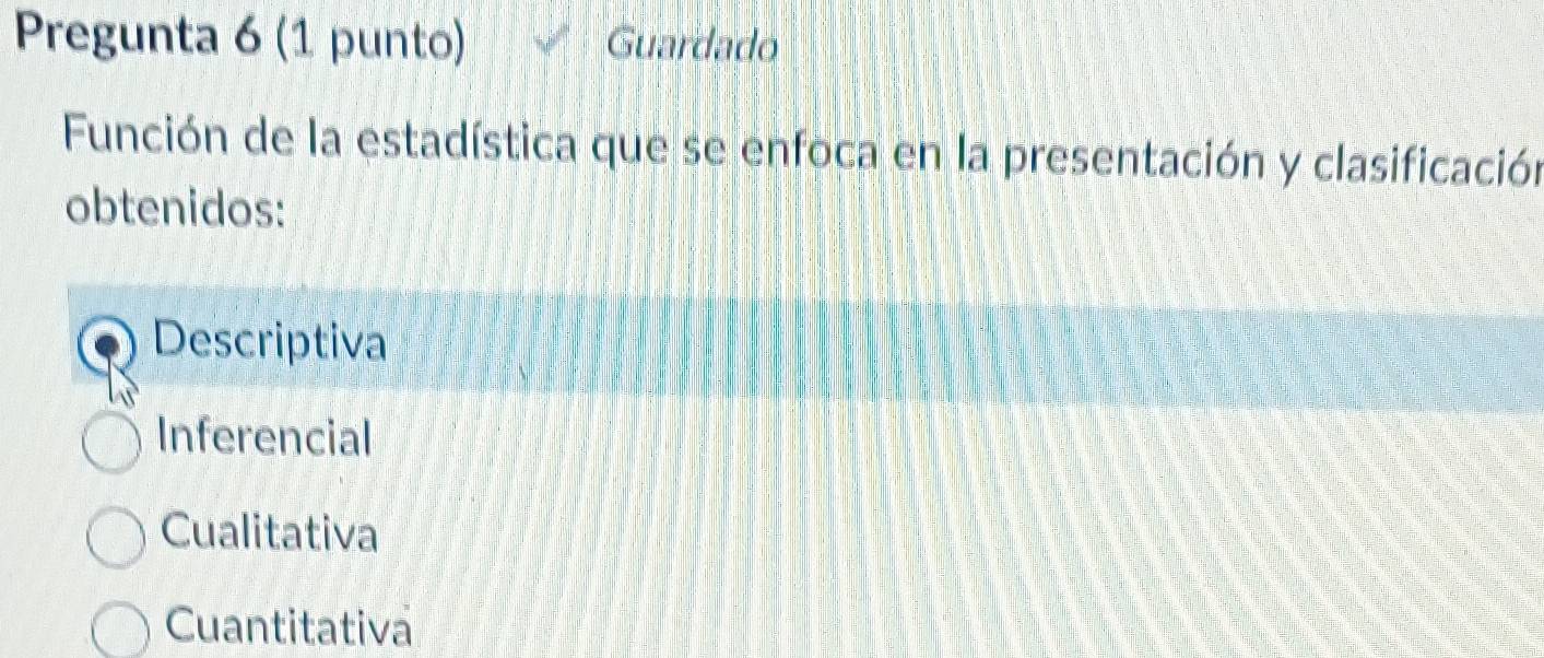 Pregunta 6 (1 punto) Guardado
Función de la estadística que se enfoca en la presentación y clasificación
obtenidos:
Descriptiva
Inferencial
Cualitativa
Cuantitativa