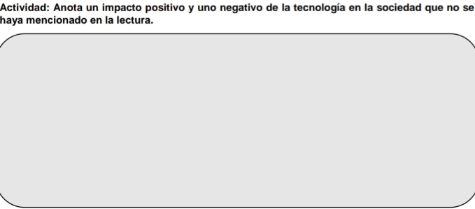 Actividad: Anota un impacto positivo y uno negativo de la tecnología en la sociedad que no se 
haya mencionado en la lectura.