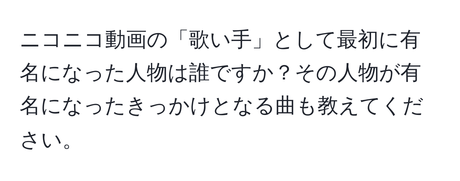 ニコニコ動画の「歌い手」として最初に有名になった人物は誰ですか？その人物が有名になったきっかけとなる曲も教えてください。