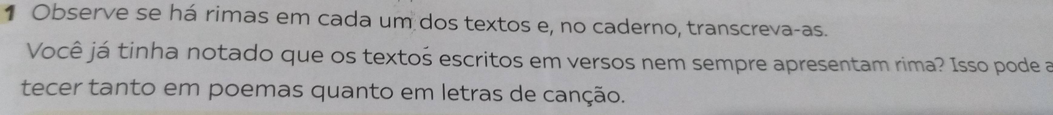 Observe se há rimas em cada um dos textos e, no caderno, transcreva-as. 
Você já tinha notado que os textoś escritos em versos nem sempre apresentam rima? Isso pode a 
tecer tanto em poemas quanto em letras de canção.