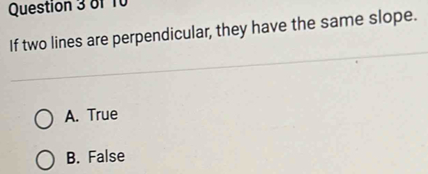 If two lines are perpendicular, they have the same slope.
A. True
B. False