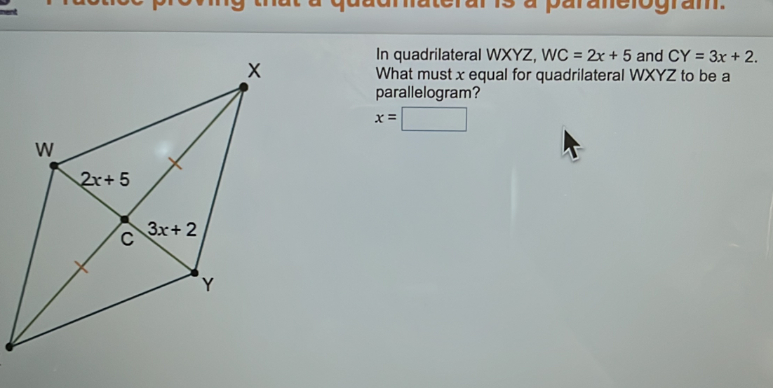 is à paranelogram.
In quadrilateral WXYZ, WC=2x+5 and CY=3x+2.
What must x equal for quadrilateral WXYZ to be a
parallelogram?
x=□