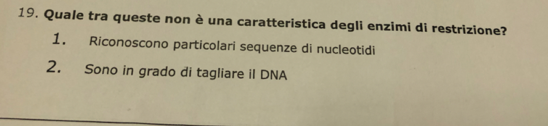 Quale tra queste non è una caratteristica degli enzimi di restrizione?
1. Riconoscono particolari sequenze di nucleotidi
2. Sono in grado di tagliare iI DNA