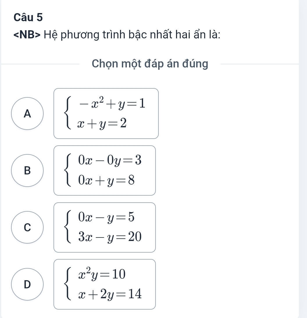 ∠ NB> * Hệ phương trình bậc nhất hai ẩn là:
Chọn một đáp án đúng
A beginarrayl -x^2+y=1 x+y=2endarray.
B beginarrayl 0x-0y=3 0x+y=8endarray.
C beginarrayl 0x-y=5 3x-y=20endarray.
D beginarrayl x^2y=10 x+2y=14endarray.