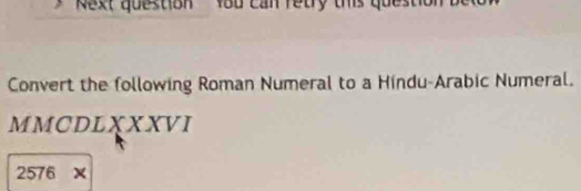 kext question You can retry this question be 
Convert the following Roman Numeral to a Hindu-Arabic Numeral. 
MMCDLXXXVI 
2576 x