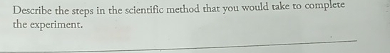 Describe the steps in the scientific method that you would take to complete 
the experiment.