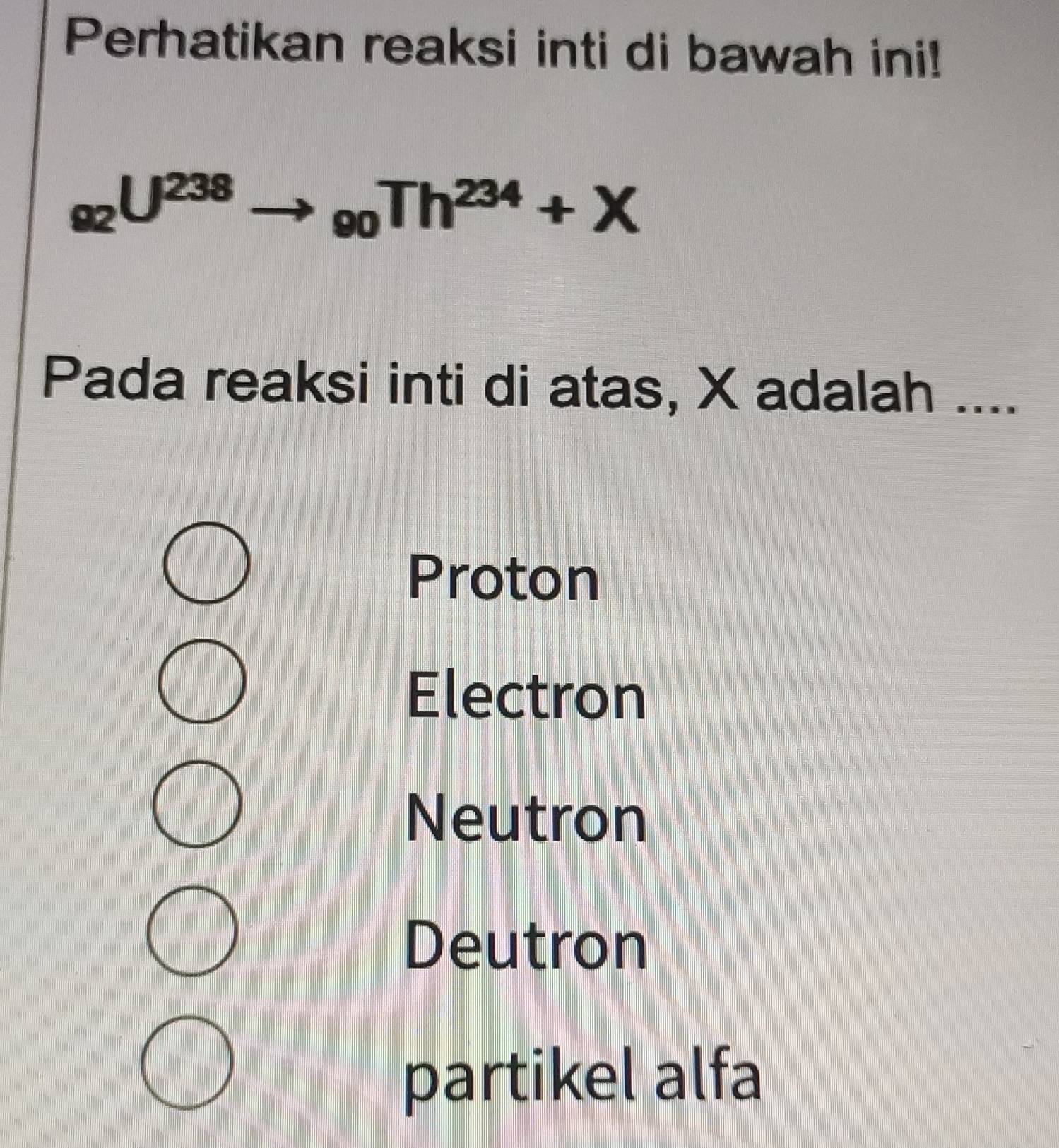 Perhatikan reaksi inti di bawah ini!
_92U^(238)to _90Th^(234)+X
Pada reaksi inti di atas, X adalah ....
Proton
Electron
Neutron
Deutron
partikel alfa