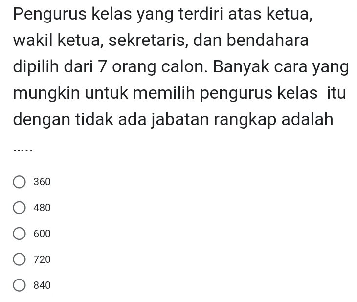 Pengurus kelas yang terdiri atas ketua,
wakil ketua, sekretaris, dan bendahara
dipilih dari 7 orang calon. Banyak cara yang
mungkin untuk memilih pengurus kelas itu
dengan tidak ada jabatan rangkap adalah
_….
360
480
600
720
840