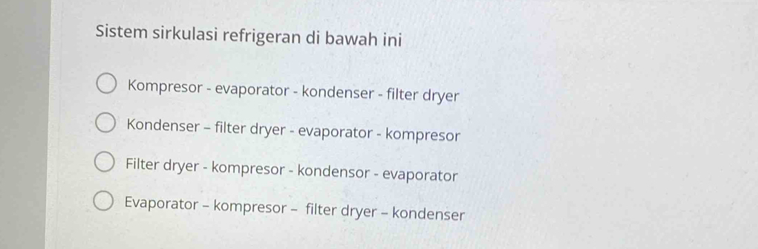 Sistem sirkulasi refrigeran di bawah ini
Kompresor - evaporator - kondenser - filter dryer
Kondenser - filter dryer - evaporator - kompresor
Filter dryer - kompresor - kondensor - evaporator
Evaporator - kompresor - filter dryer - kondenser