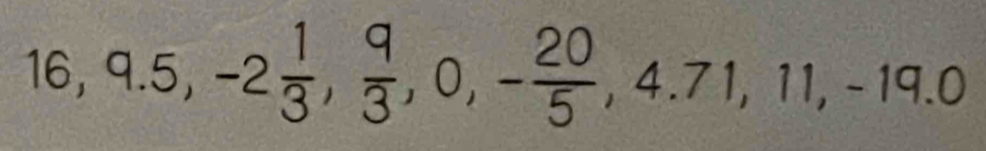 16, 9.5, -2 1/3 ,  9/3 , 0, - 20/5 , 4.71, 11, -19.0