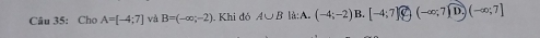 Cho A=[-4;7] và B=(-∈fty ;-2). Khi đó A∪ B là:A. (-4;-2) [-4;7]varnothing (-∈fty ;7][1)(-∈fty ;7]