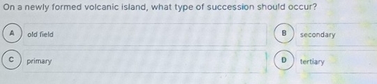 On a newly formed volcanic island, what type of succession should occur?
A ) old field B secondary
c  primary D tertiary