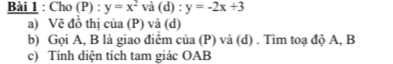 Cho (P) : y=x^2 và ( d):y=-2x+3
a) Vẽ đồ thị của (P) và (d)
b) Gọi A, B là giao điểm của (P) và (d) . Tìm toạ độ A, B
c) Tính diện tích tam giác OAB