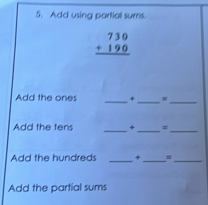 Add using partial sums.
beginarrayr 730 +190 hline endarray
Add the ones __ 
_ 
Add the tens __ =_ 
Add the hundreds __ =_ 
Add the partial sums