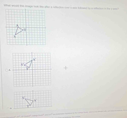 What would this image look like after a reflection over x-axis followed by a reflection in the y-axis?
A
AF^2,AFCcos 30° Collegs BLan°. a= 545° aw bradurearts rigslared by the College Boané, whch is and oitilutoe with, at cats oot mtose, te e