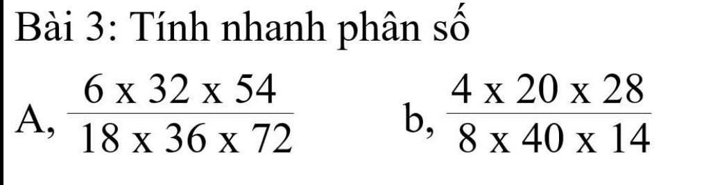 Tính nhanh phân số 
A,  (6* 32* 54)/18* 36* 72   (4* 20* 28)/8* 40* 14 
b,