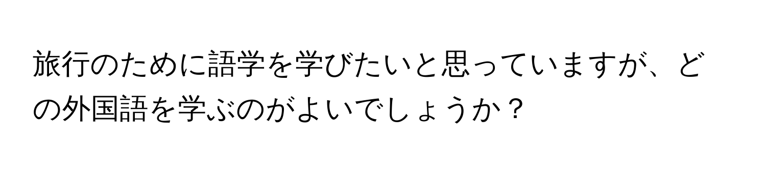 旅行のために語学を学びたいと思っていますが、どの外国語を学ぶのがよいでしょうか？