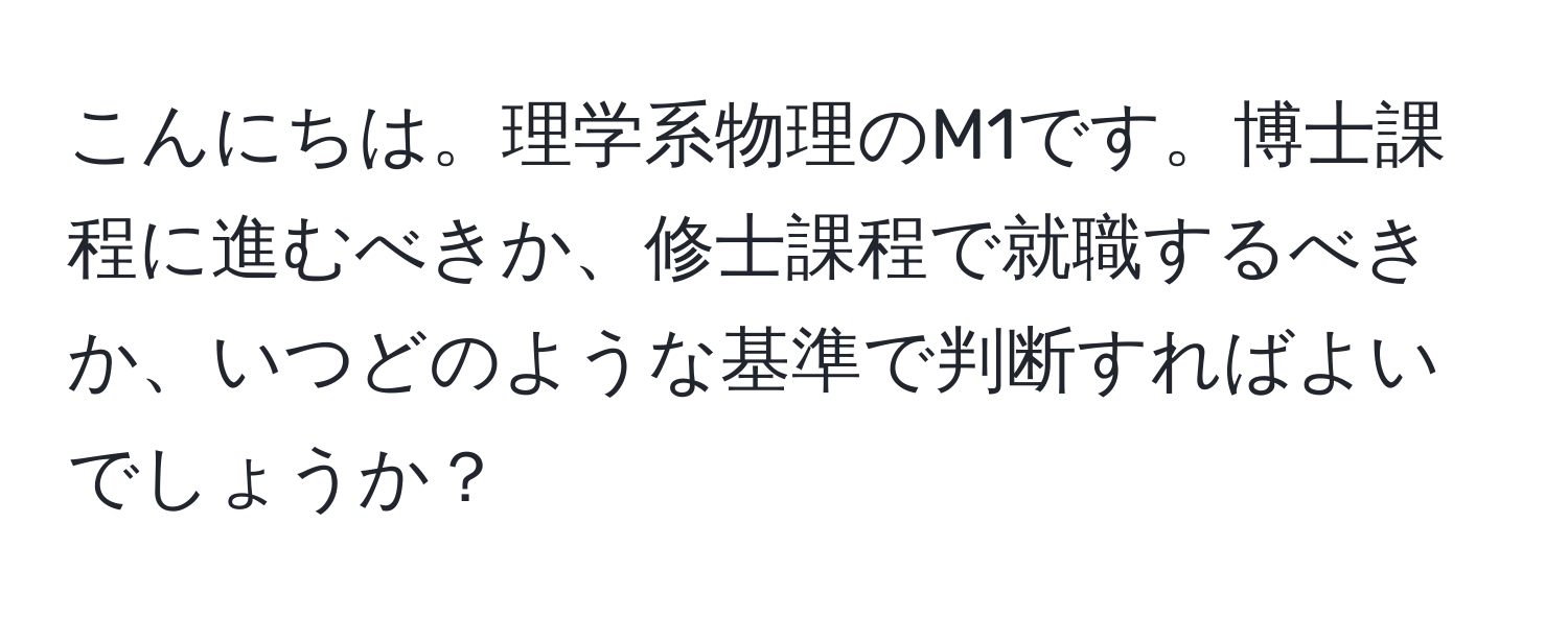 こんにちは。理学系物理のM1です。博士課程に進むべきか、修士課程で就職するべきか、いつどのような基準で判断すればよいでしょうか？