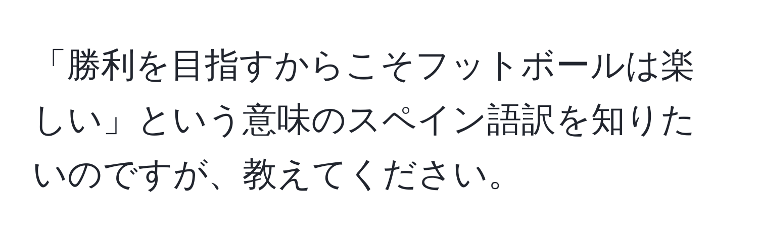 「勝利を目指すからこそフットボールは楽しい」という意味のスペイン語訳を知りたいのですが、教えてください。