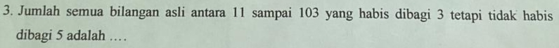 Jumlah semua bilangan asli antara 11 sampai 103 yang habis dibagi 3 tetapi tidak habis 
dibagi 5 adalah ……