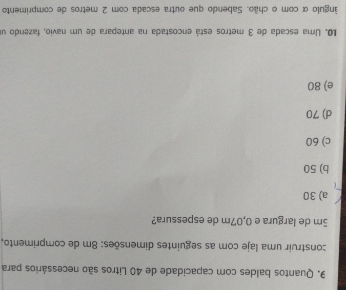 Quantos baldes com capacidade de 40 Litros são necessários para
construir uma laje com as seguintes dimensões: 8m de comprimento,
5m de largura e 0,07m de espessura?
a) 30
b) 50
c) 60
d) 70
e) 80
L0. Uma escada de 3 metros está encostada na antepara de um navio, fazendo u
ângulo α com o chão. Sabendo que outra escada com 2 metros de comprimento