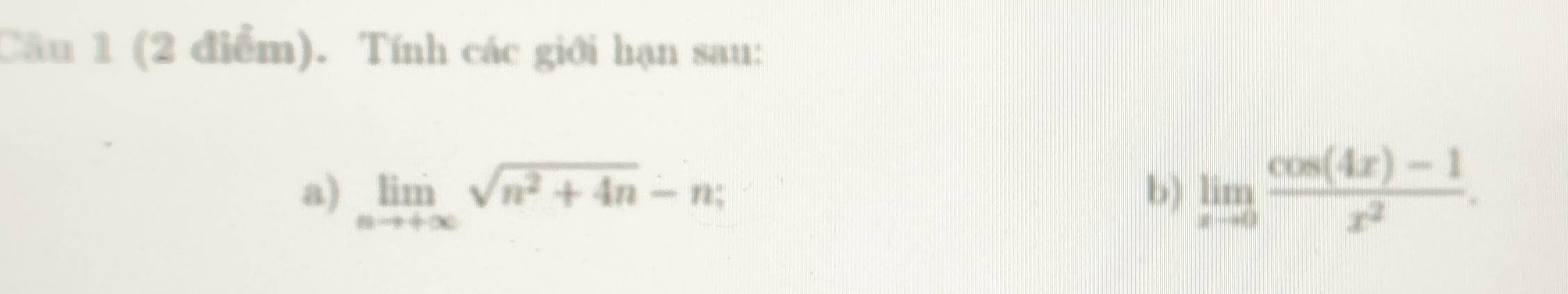 Cầu 1 (2 điểm). Tính các giới hạn sau: 
a) limlimits _nto +∈fty sqrt(n^2+4n)-n; b) limlimits _xto 0 (cos (4x)-1)/x^2 .