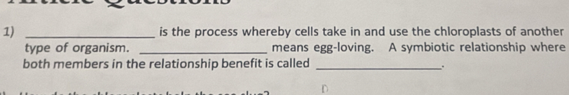 is the process whereby cells take in and use the chloroplasts of another 
type of organism. _means egg-loving. A symbiotic relationship where 
both members in the relationship benefit is called_ 
.