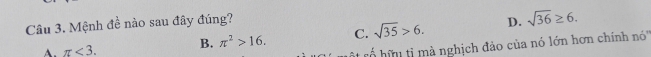 Mệnh đề nào sau đây đúng? D. sqrt(36)≥ 6.
A. π <3</tex>. B. π^2>16. C. sqrt(35)>6. 
rố hữu ti mà nghịch đảo của nó lớn hơn chính nó'