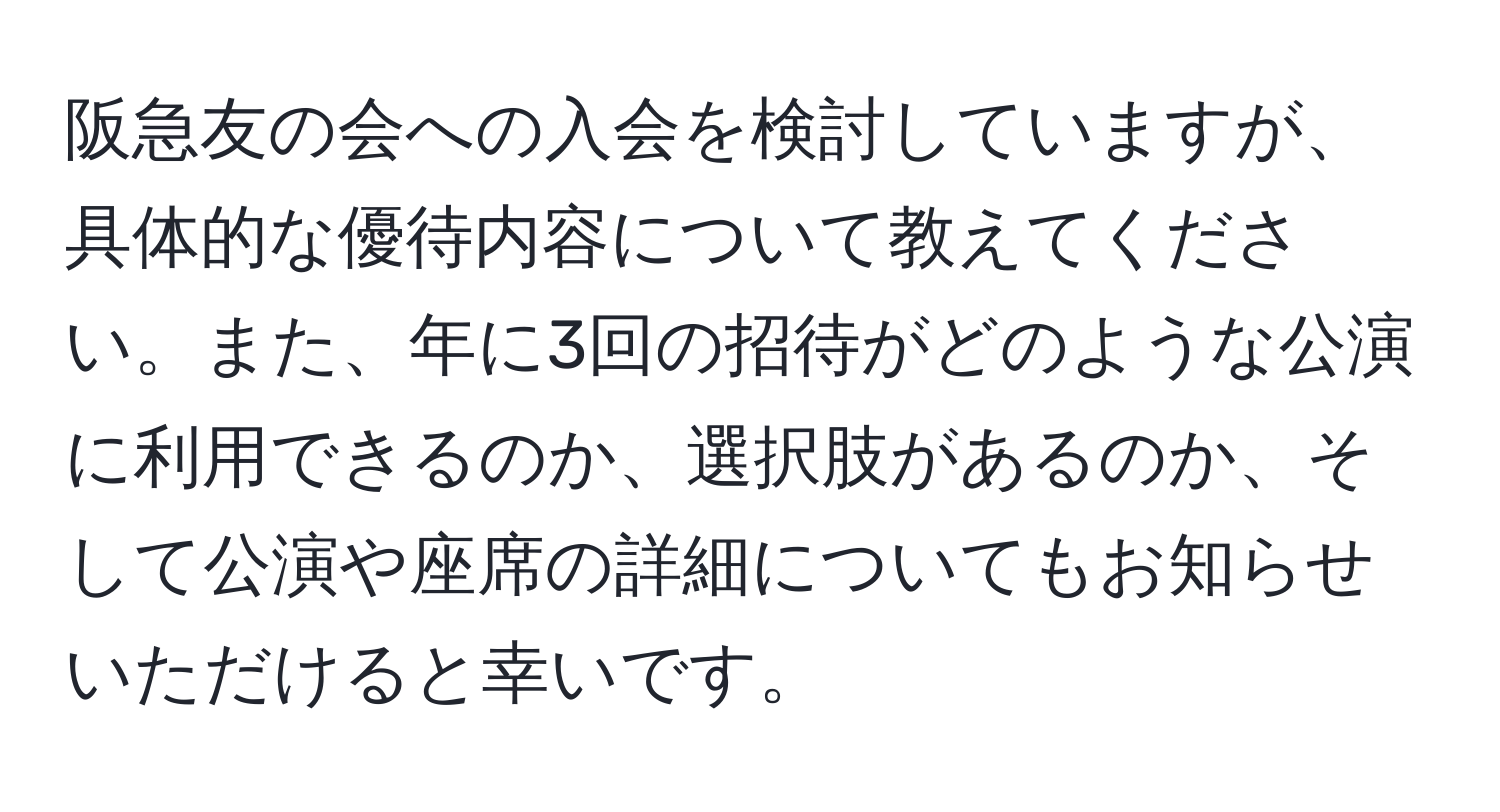 阪急友の会への入会を検討していますが、具体的な優待内容について教えてください。また、年に3回の招待がどのような公演に利用できるのか、選択肢があるのか、そして公演や座席の詳細についてもお知らせいただけると幸いです。