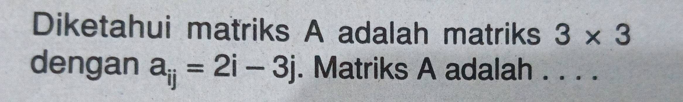 Diketahui matriks A adalah matriks 3* 3
dengan a_ij=2i-3j. Matriks A adalah . . . .