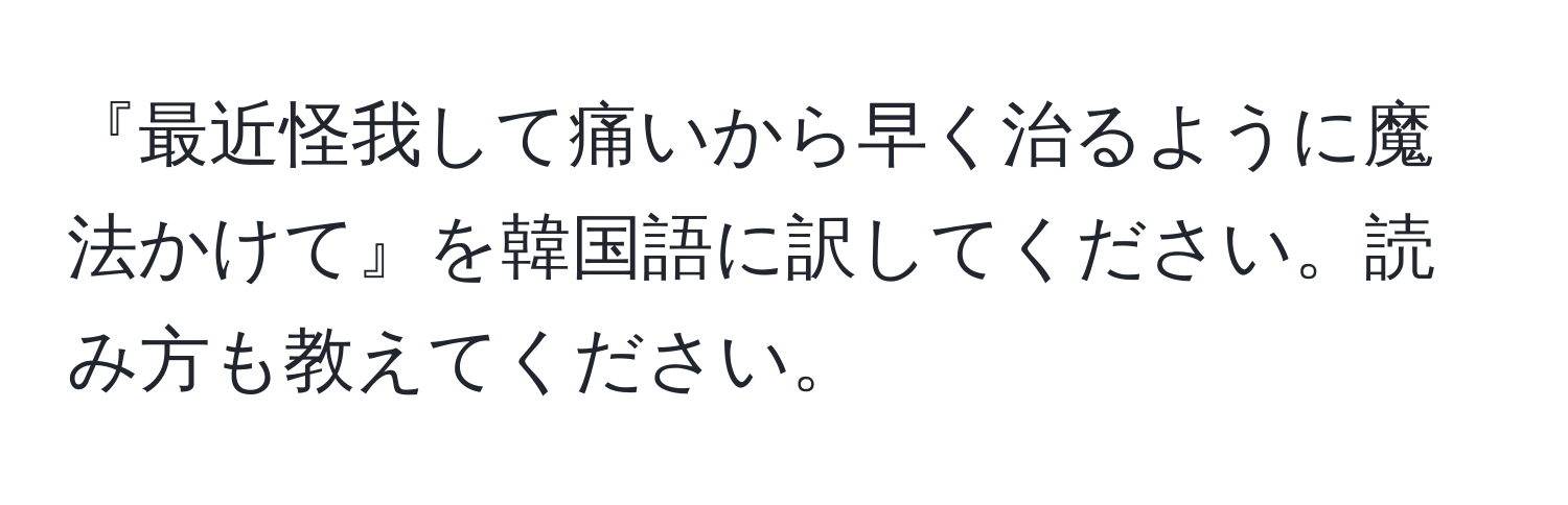 『最近怪我して痛いから早く治るように魔法かけて』を韓国語に訳してください。読み方も教えてください。