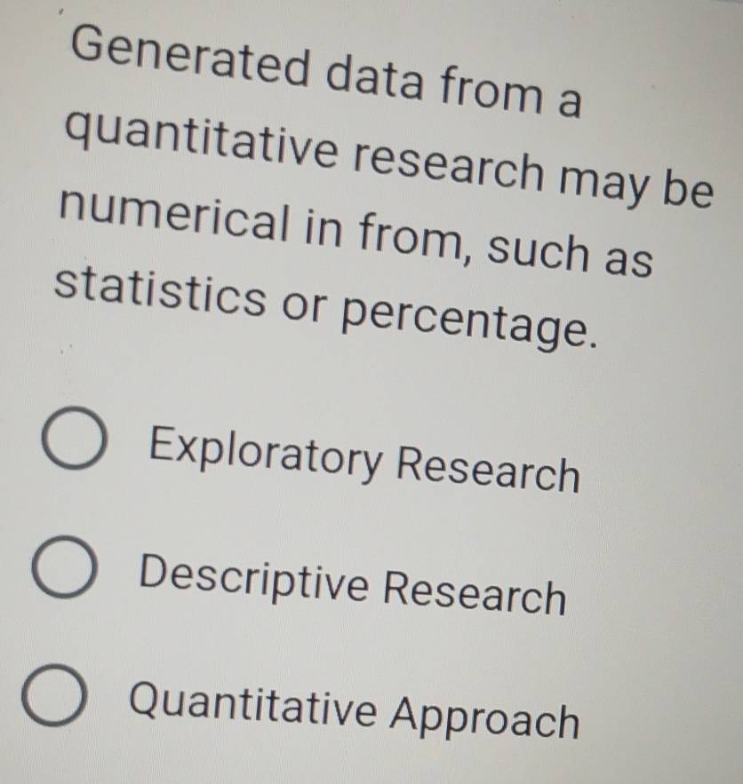 Generated data from a
quantitative research may be
numerical in from, such as
statistics or percentage.
Exploratory Research
Descriptive Research
Quantitative Approach