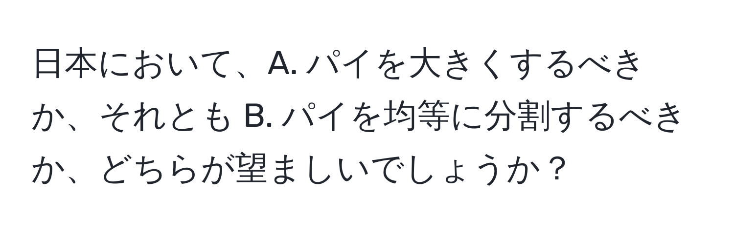 日本において、A. パイを大きくするべきか、それとも B. パイを均等に分割するべきか、どちらが望ましいでしょうか？