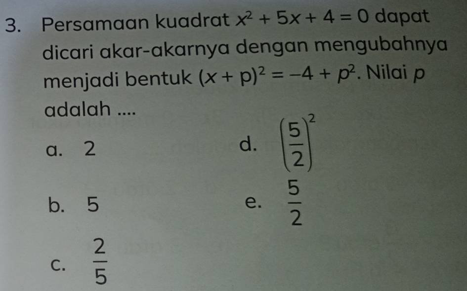 Persamaan kuadrat x^2+5x+4=0 dapat
dicari akar-akarnya dengan mengubahnya
menjadi bentuk (x+p)^2=-4+p^2. Nilai p
adalah ....
a. 2
d. ( 5/2 )^2
b. 5 e.  5/2 
C.  2/5 