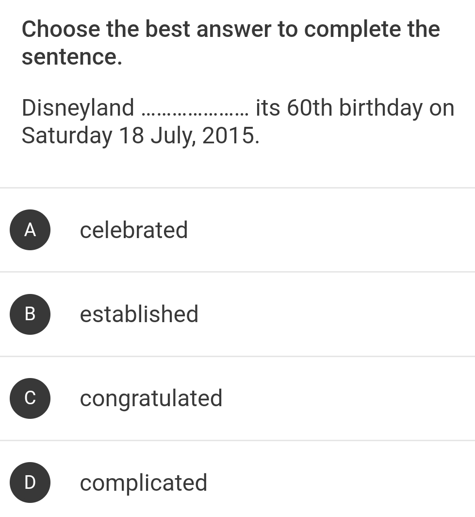 Choose the best answer to complete the
sentence.
Disneyland _its 60th birthday on
Saturday 18 July, 2015.
A celebrated
B 
established
congratulated
D complicated