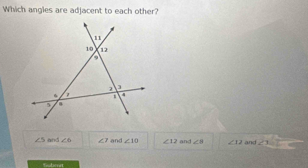 Which angles are adjacent to each other?
11
10 12
9
2 3
6
1 4
5 8
∠ 5 and ∠ 6 ∠ 7 and ∠ 10 ∠ 12 and ∠ 8 ∠ 12 and ∠ 3
Submit