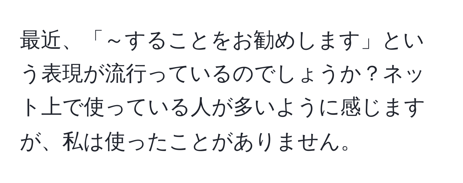 最近、「～することをお勧めします」という表現が流行っているのでしょうか？ネット上で使っている人が多いように感じますが、私は使ったことがありません。