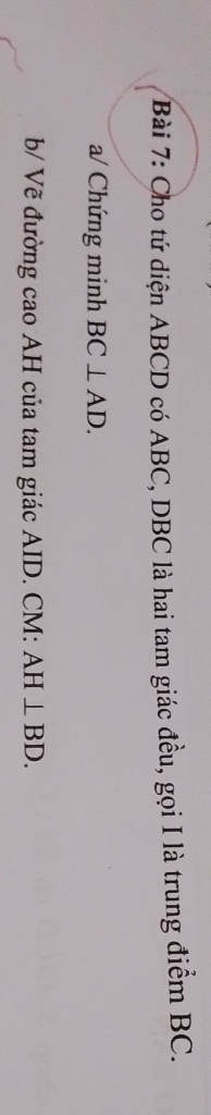 Cho tứ diện ABCD có ABC, DBC là hai tam giác đều, gọi I là trung điểm BC. 
a/ Chứng minh BC⊥ AD. 
b/ Vẽ đường cao AH của tam giác AID. CM: AH⊥ BD.