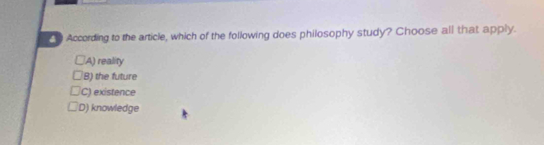 te According to the article, which of the following does philosophy study? Choose all that apply.
A) reality
B) the future
C) existence
D) knowledge