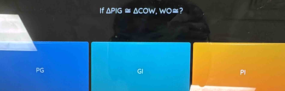 If △ PIG≌ △ COW, WO≌ ?
PG
GI
PI