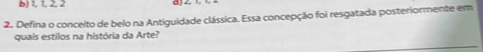 b) 1, 1, 2, 2 d J ∠
2. Defina o conceito de belo na Antiguidade clássica. Essa concepção foi resgatada posteriormente em
quais estilos na história da Arte?