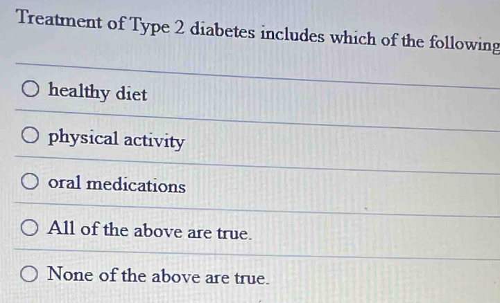 Treatment of Type 2 diabetes includes which of the following
healthy diet
physical activity
oral medications
All of the above are true.
None of the above are true.