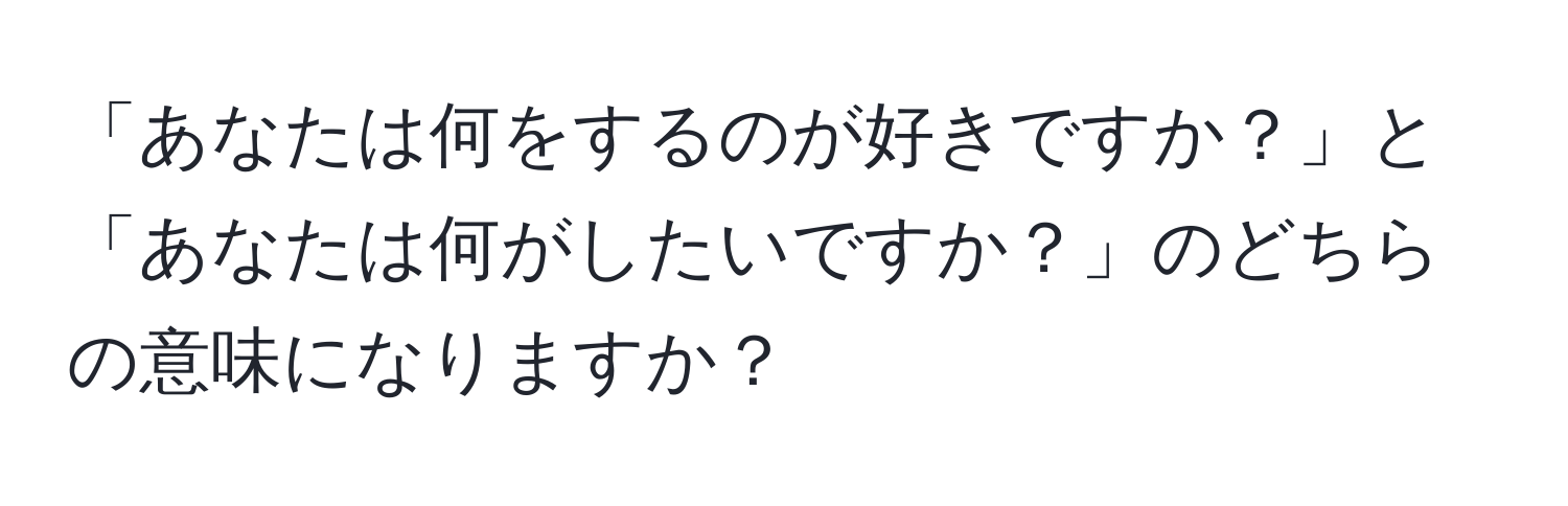 「あなたは何をするのが好きですか？」と「あなたは何がしたいですか？」のどちらの意味になりますか？