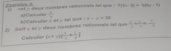 Exercice 3; 1) xet y deux nombres rationnels tel que : 7(3x-5)=6(6y-7)
a)Calculer  x/y  x-y=39
b)Calculer x et y tel que : 
2) Soit x et y deux nombres rationnels tel que  x/y + y/x =- 7/3 
Calculer (x+y)[ 1/x + 1/y ]