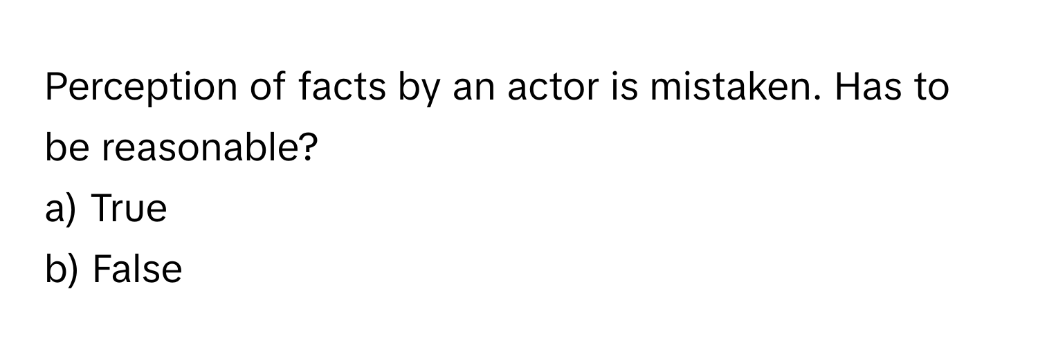 Perception of facts by an actor is mistaken. Has to be reasonable? 
a) True 
b) False