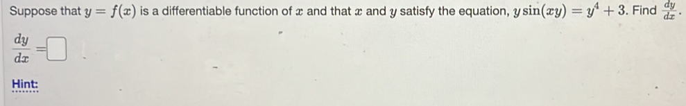 Suppose that y=f(x) is a differentiable function of x and that x and y satisfy the equation, ysin (xy)=y^4+3. Find  dy/dx .
 dy/dx =□
Hint: