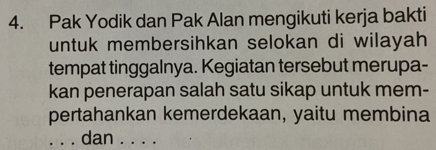 Pak Yodik dan Pak Alan mengikuti kerja bakti 
untuk membersihkan selokan di wilayah 
tempat tinggalnya. Kegiatan tersebut merupa- 
kan penerapan salah satu sikap untuk mem- 
pertahankan kemerdekaan, yaitu membina 
_dan . . . .