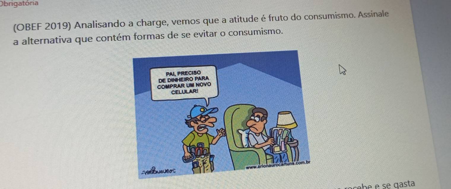 Obrigatória 
(OBEF 2019) Analisando a charge, vemos que a atitude é fruto do consumismo. Assinale 
a alternativa que contém formas de se evitar o consumismo. 
cbe e se qasta